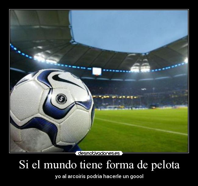 Si el mundo tiene forma de pelota - yo al arcoiris podria hacerle un goool