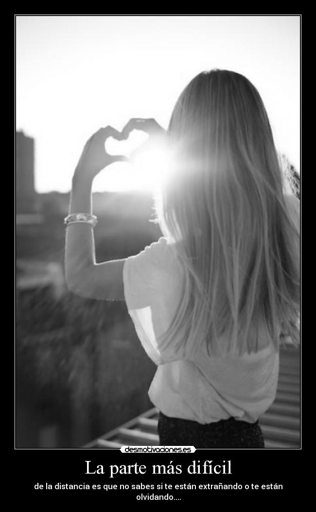 La parte más difícil - de la distancia es que no sabes si te están extrañando o te están olvidando....