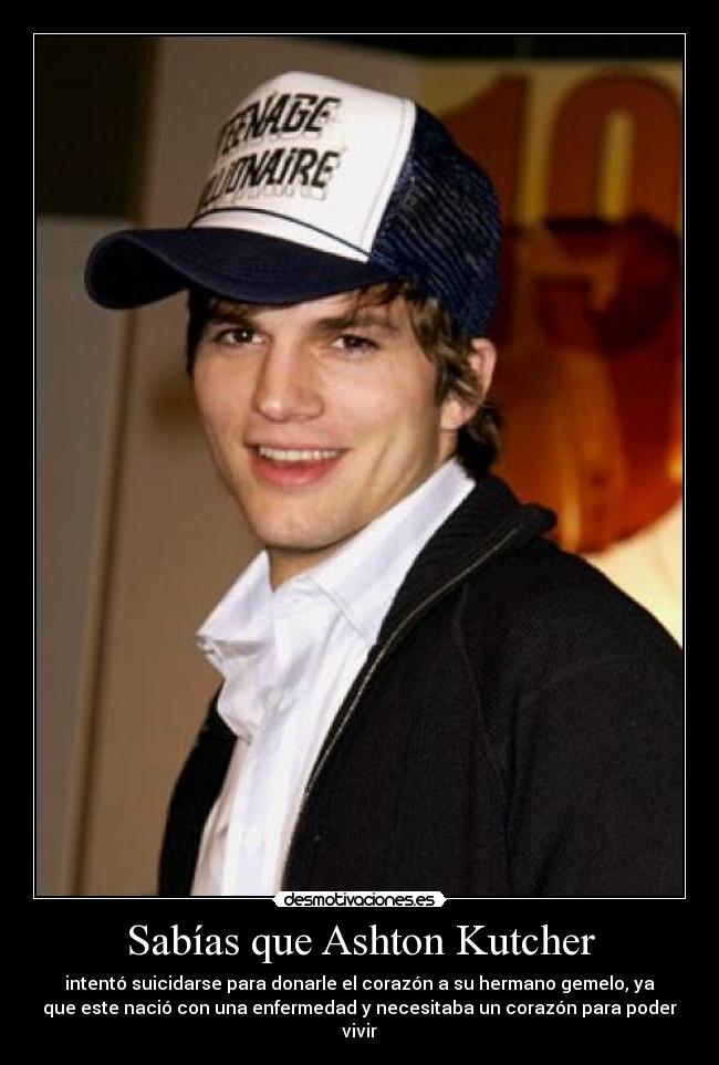 Sabías que Ashton Kutcher - intentó suicidarse para donarle el corazón a su hermano gemelo, ya
que este nació con una enfermedad y necesitaba un corazón para poder
vivir
