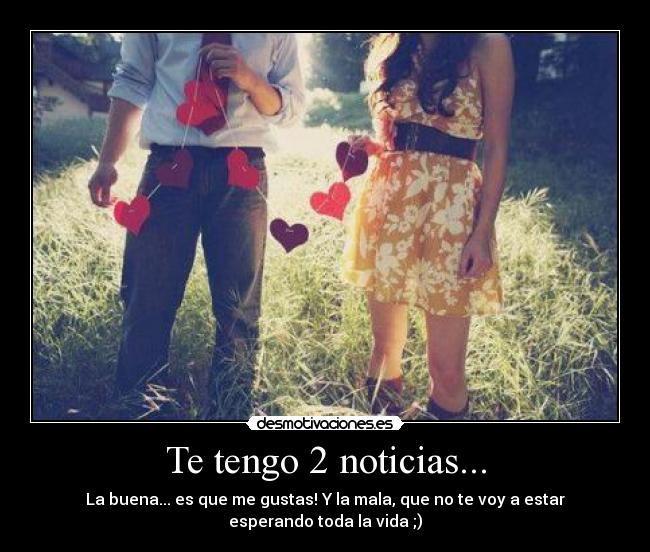 Te tengo 2 noticias... - La buena... es que me gustas! Y la mala, que no te voy a estar
esperando toda la vida ;)