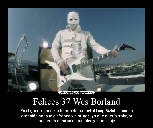 Felices 37 Wes Borland - Es el guitarrista de la banda de nu-metal Limp Bizkit. Llama la
atención por sus disfraces y pinturas, ya que quería trabajar
haciendo efectos especiales y maquillaje