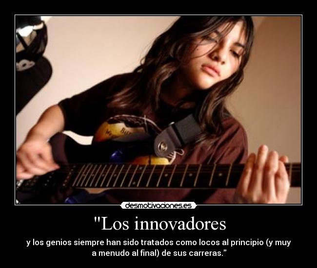 Los innovadores - y los genios siempre han sido tratados como locos al principio (y muy
a menudo al final) de sus carreras.