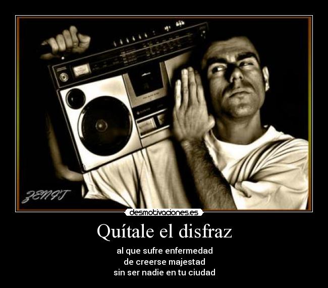 Quítale el disfraz - al que sufre enfermedad
de creerse majestad
sin ser nadie en tu ciudad