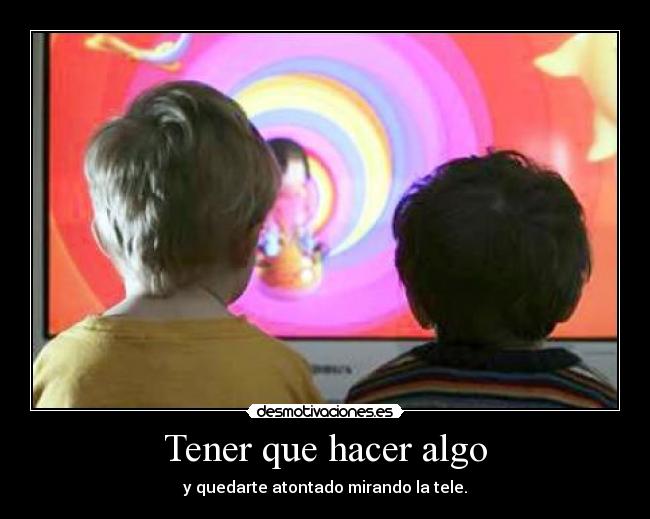 Tener que hacer algo - y quedarte atontado mirando la tele.