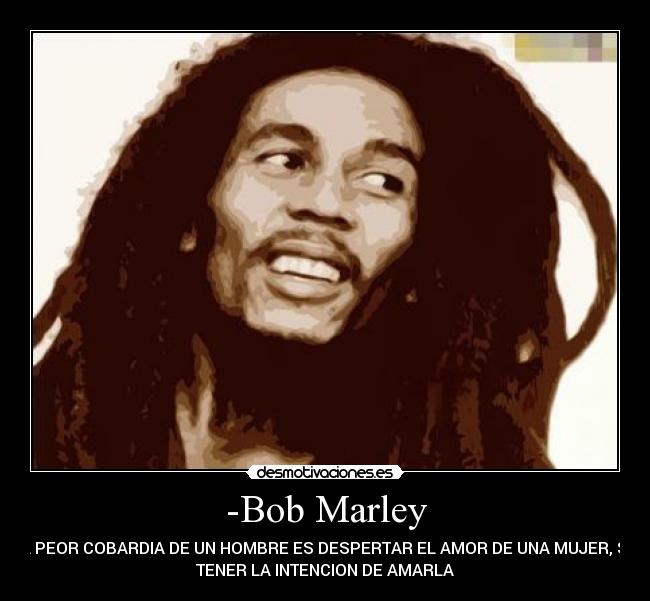 -Bob Marley - LA PEOR COBARDIA DE UN HOMBRE ES DESPERTAR EL AMOR DE UNA MUJER, SIN
TENER LA INTENCION DE AMARLA