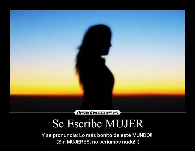 Se Escribe MUJER - Y se pronuncia: Lo más bonito de este MUNDO!!!
(Sin MUJERES; no seríamos nada!!!)