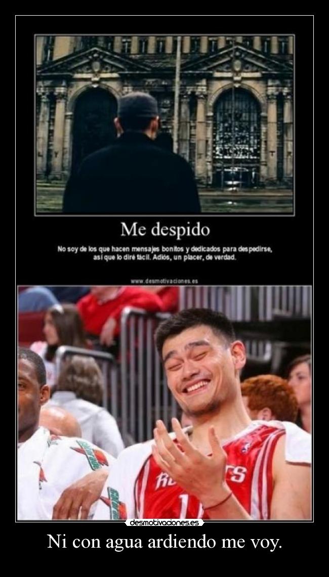 Ni con agua ardiendo me voy. -