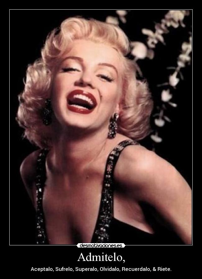 Admitelo, - Aceptalo, Sufrelo, Superalo, Olvidalo, Recuerdalo, & Riete.