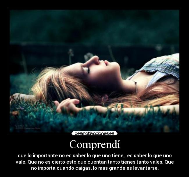 Comprendí - que lo importante no es saber lo que uno tiene, es saber lo que uno
vale. Que no es cierto esto que cuentan tanto tienes tanto vales. Que
no importa cuando caigas, lo mas grande es levantarse.