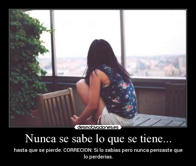 Nunca se sabe lo que se tiene... - hasta que se pierde. CORRECION: Si lo sabias pero nunca pensaste que lo perderías.
