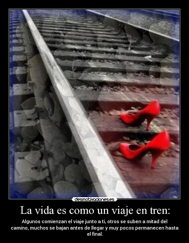 La vida es como un viaje en tren: - Algunos comienzan el viaje junto a ti, otros se suben a mitad del
camino, muchos se bajan antes de llegar y muy pocos permanecen hasta
el final.