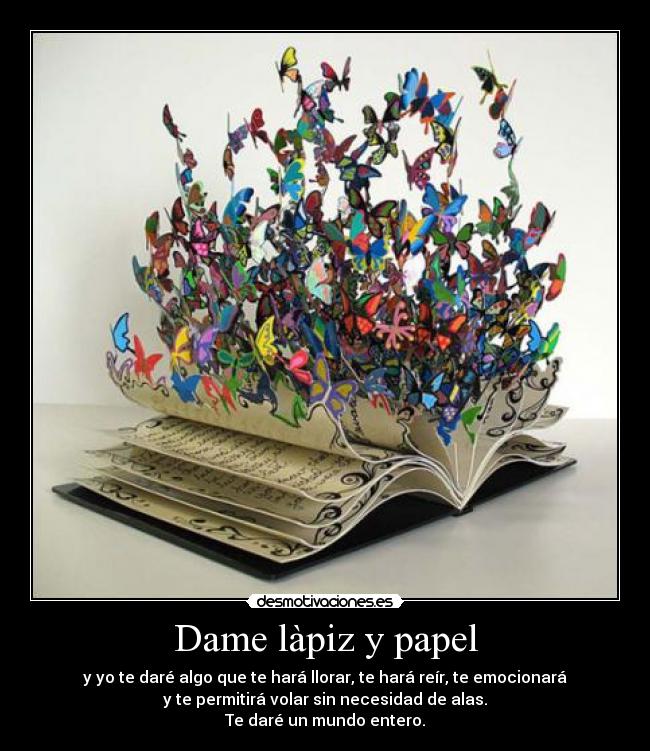 Dame làpiz y papel - y yo te daré algo que te hará llorar, te hará reír, te emocionará
y te permitirá volar sin necesidad de alas.
Te daré un mundo entero.
