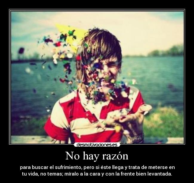 No hay razón - para buscar el sufrimiento, pero si éste llega y trata de meterse en
tu vida, no temas; míralo a la cara y con la frente bien levantada.
