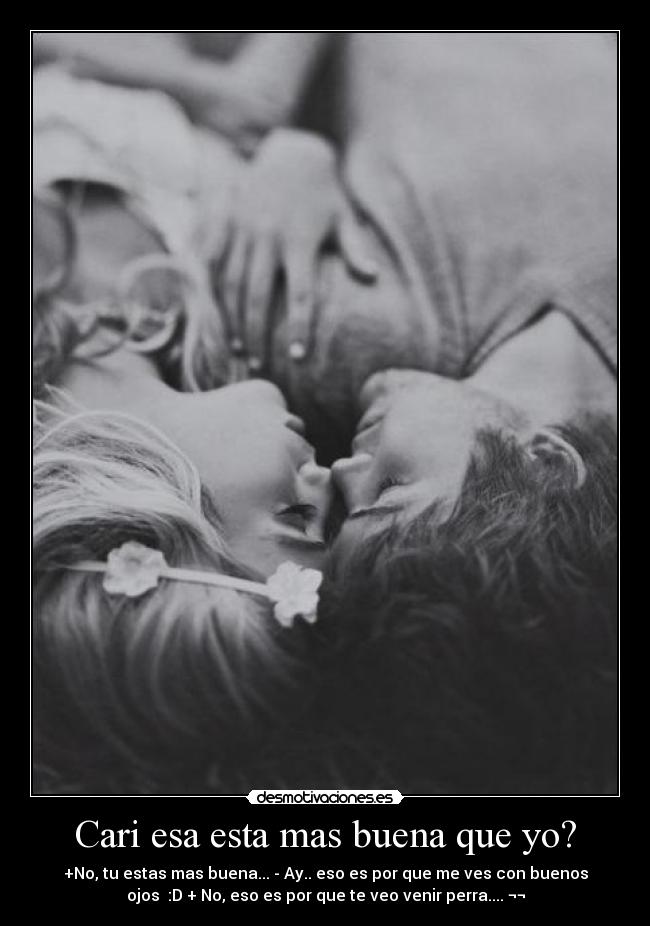 Cari esa esta mas buena que yo? - +No, tu estas mas buena... - Ay.. eso es por que me ves con buenos
ojos :D + No, eso es por que te veo venir perra.... ¬¬