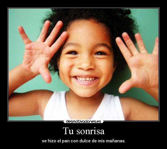 Tu sonrisa - se hizo el pan con dulce de mis mañanas.