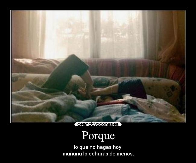 Porque - lo que no hagas hoy
mañana lo echarás de menos.