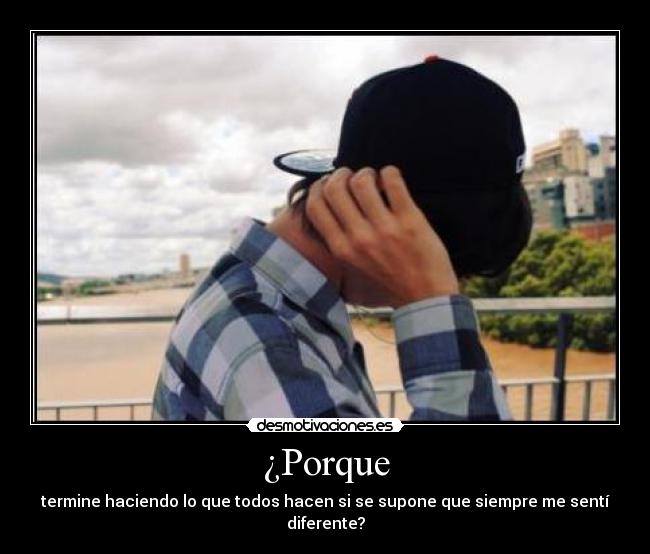 ¿Porque - termine haciendo lo que todos hacen si se supone que siempre me sentí diferente?