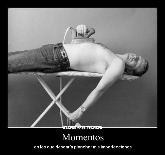 Momentos - en los que desearía planchar mis imperfecciones