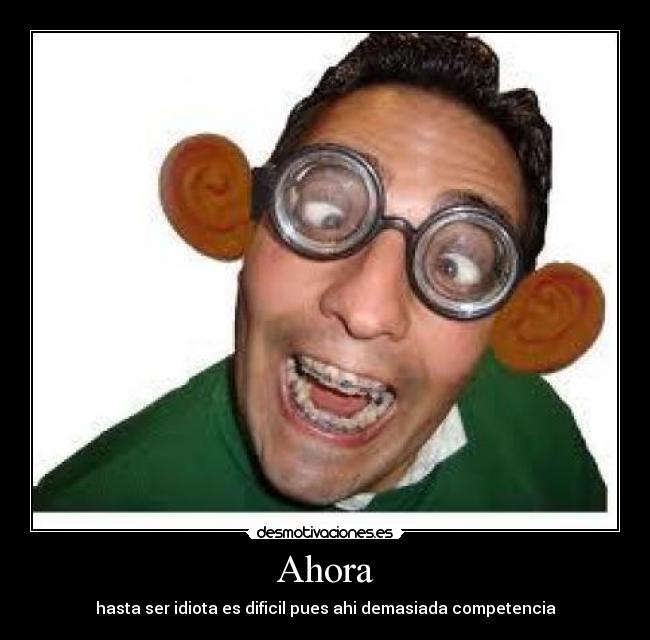 Ahora - hasta ser idiota es dificil pues ahi demasiada competencia