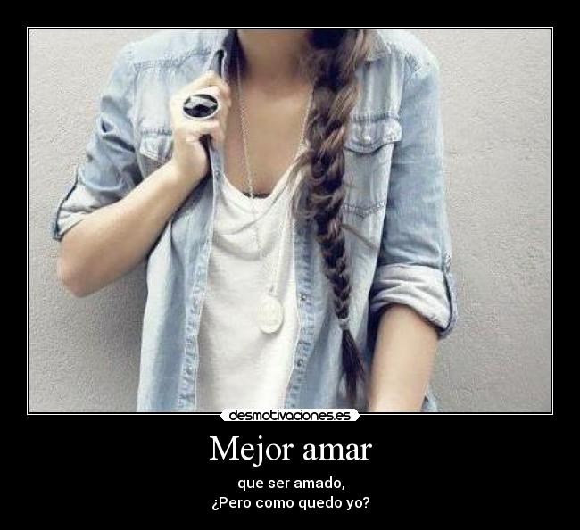 Mejor amar - que ser amado,
¿Pero como quedo yo?