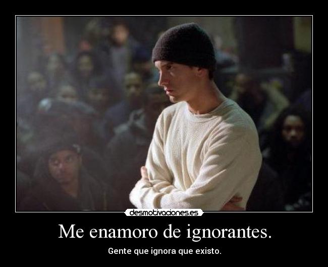 Me enamoro de ignorantes. -