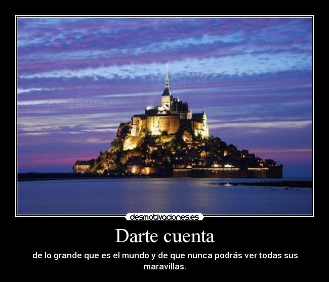 Darte cuenta - de lo grande que es el mundo y de que nunca podrás ver todas sus maravillas.