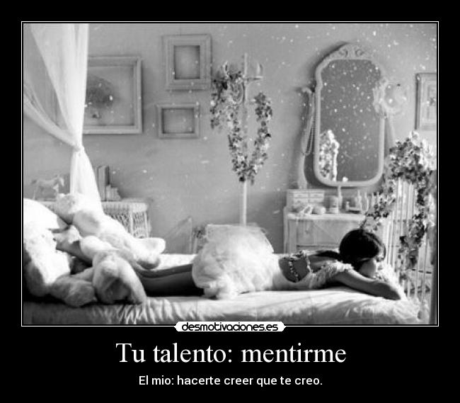 Tu talento: mentirme - El mio: hacerte creer que te creo.
