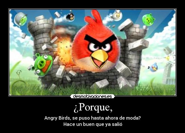 ¿Porque, - Angry Birds, se puso hasta ahora de moda?
Hace un buen que ya salió