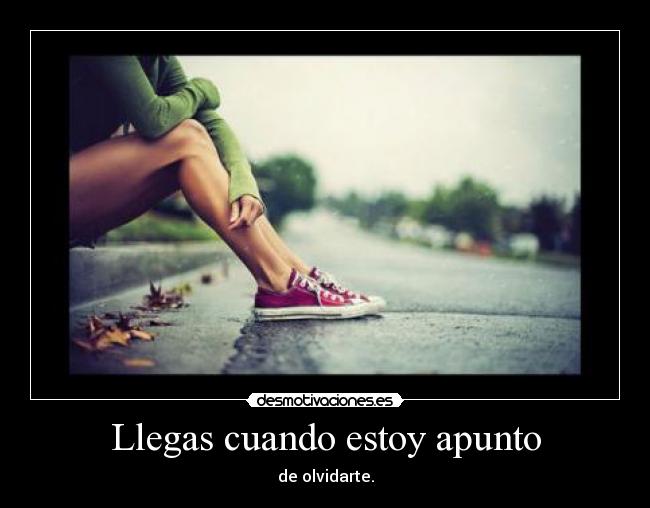 Llegas cuando estoy apunto - de olvidarte.