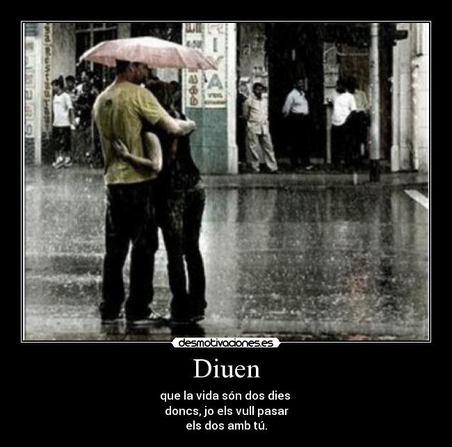 Diuen - que la vida són dos dies
doncs, jo els vull pasar
els dos amb tú.