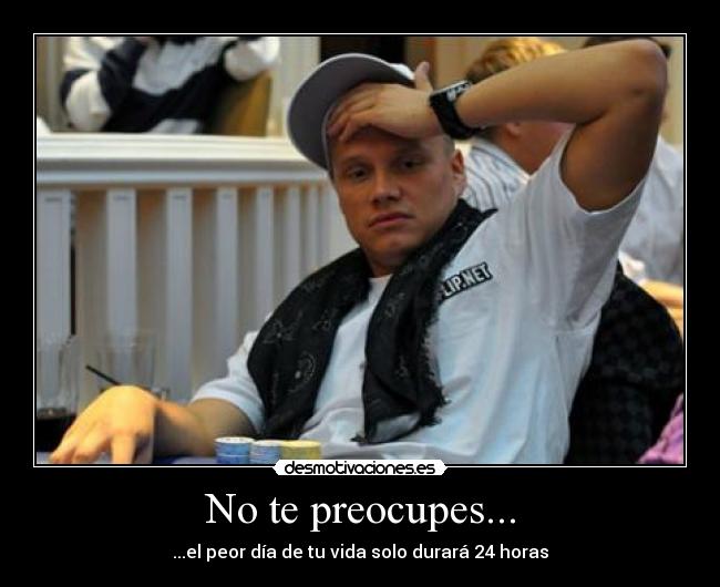 No te preocupes... - ...el peor día de tu vida solo durará 24 horas