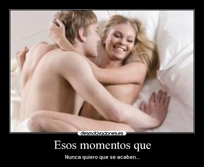 Esos momentos que - Nunca quiero que se acaben...