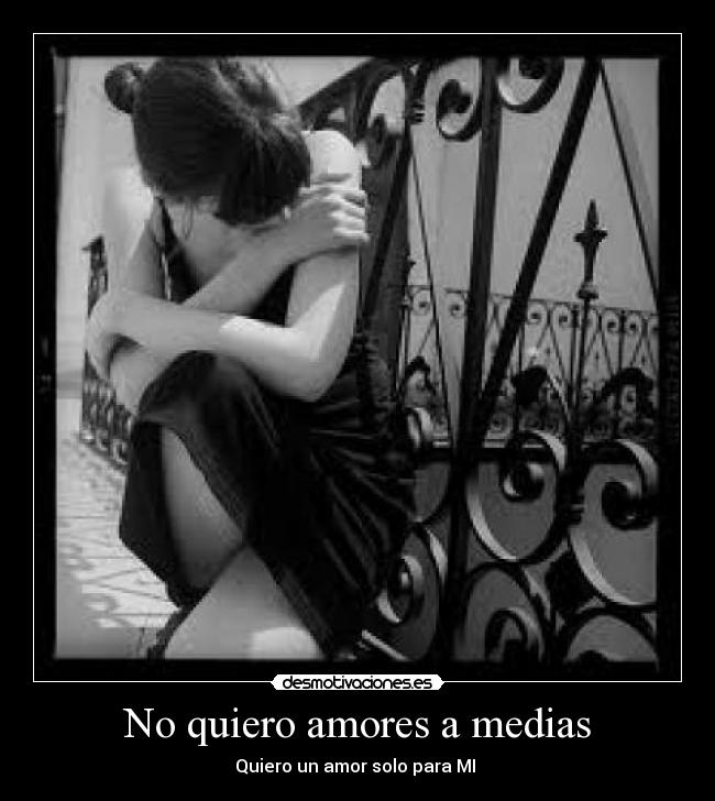 No quiero amores a medias - Quiero un amor solo para MI ♥