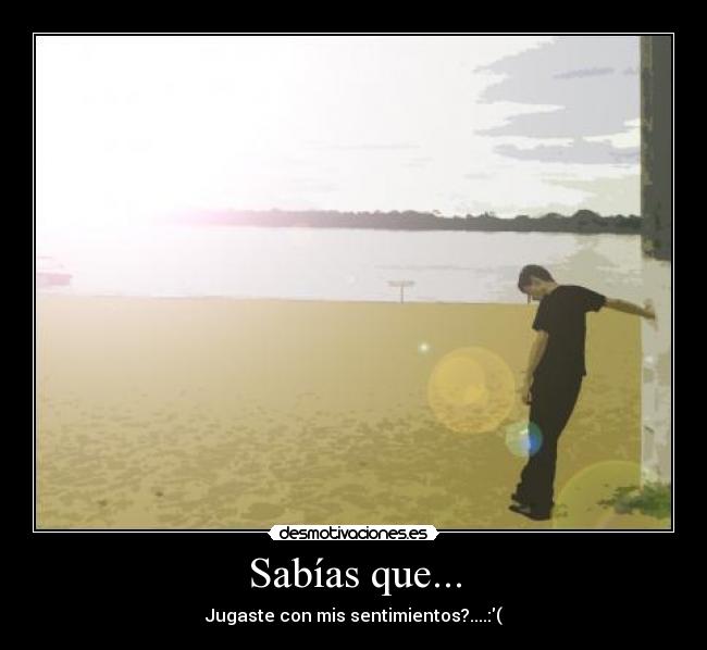 Sabías que... - Jugaste con mis sentimientos?....:(