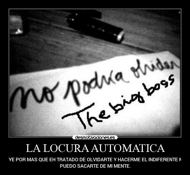 LA LOCURA AUTOMATICA - OYE POR MAS QUE EH TRATADO DE OLVIDARTE Y HACERME EL INDIFERENTE NO
PUEDO SACARTE DE MI MENTE.