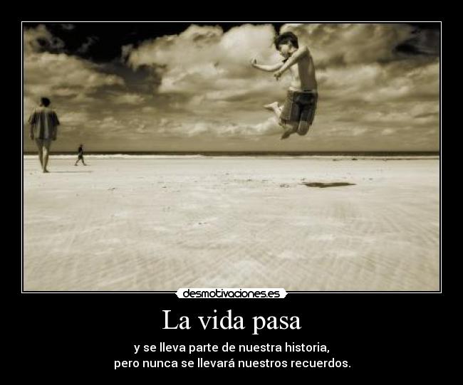 La vida pasa - y se lleva parte de nuestra historia,
pero nunca se llevará nuestros recuerdos.
