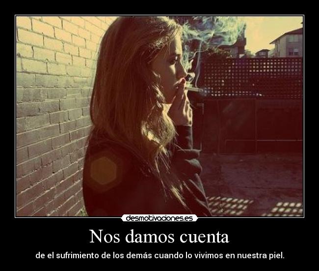 Nos damos cuenta - de el sufrimiento de los demás cuando lo vivimos en nuestra piel.