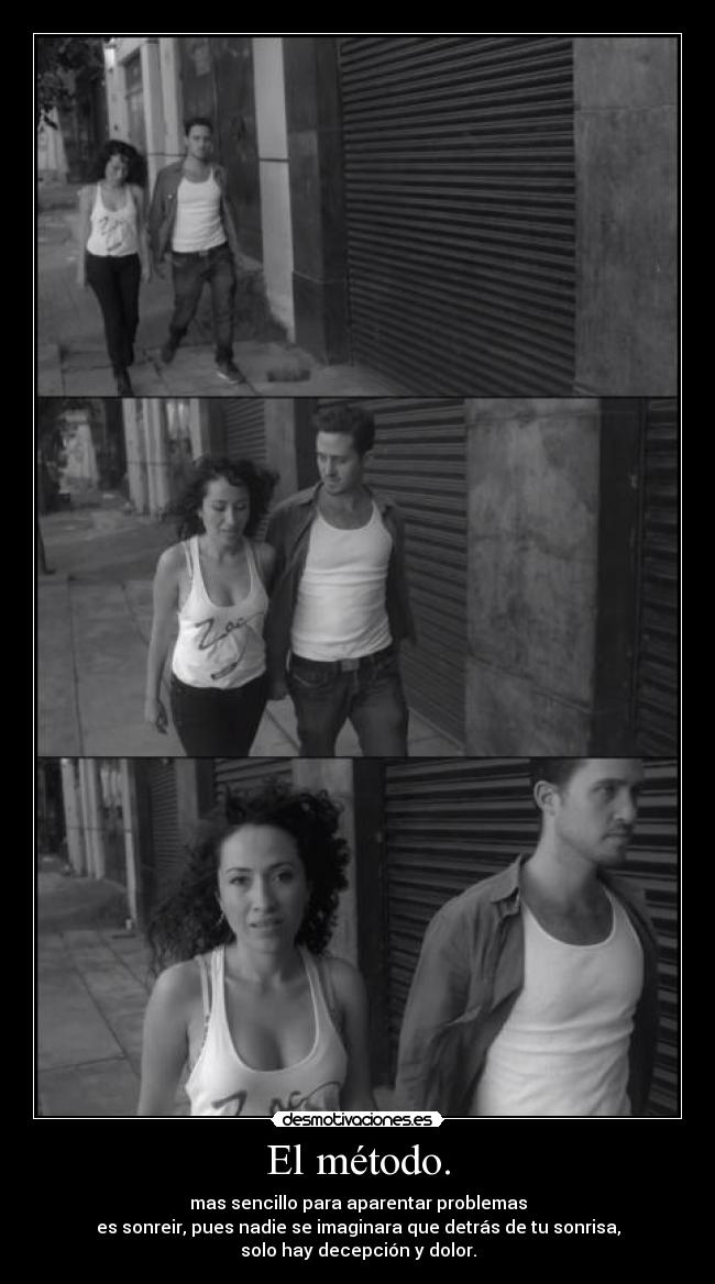 El método. - mas sencillo para aparentar problemas
es sonreir, pues nadie se imaginara que detrás de tu sonrisa,
solo hay decepción y dolor.