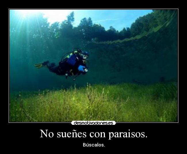 No sueñes con paraisos. - Búscalos.