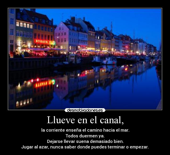 Llueve en el canal, - la corriente enseña el camino hacia el mar.
Todos duermen ya.
Dejarse llevar suena demasiado bien.
Jugar al azar, nunca saber donde puedes terminar o empezar.