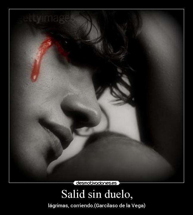 Salid sin duelo, - lágrimas, corriendo.(Garcilaso de la Vega)