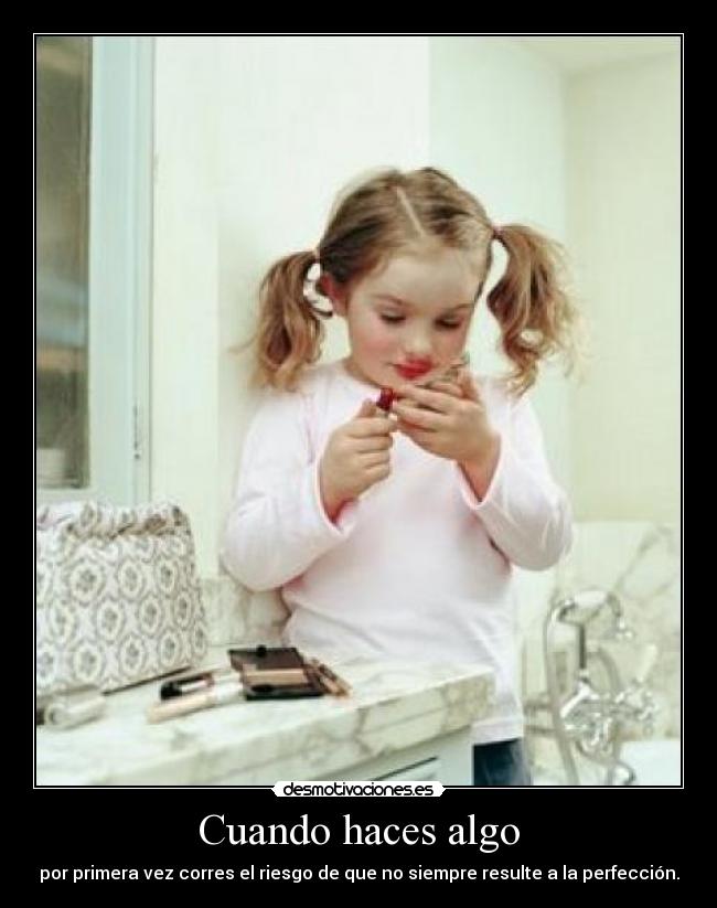 Cuando haces algo - por primera vez corres el riesgo de que no siempre resulte a la perfección.