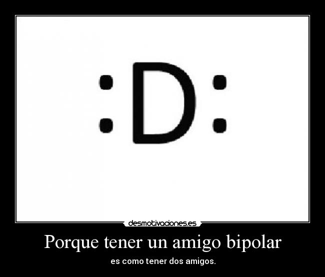 Porque tener un amigo bipolar - es como tener dos amigos.