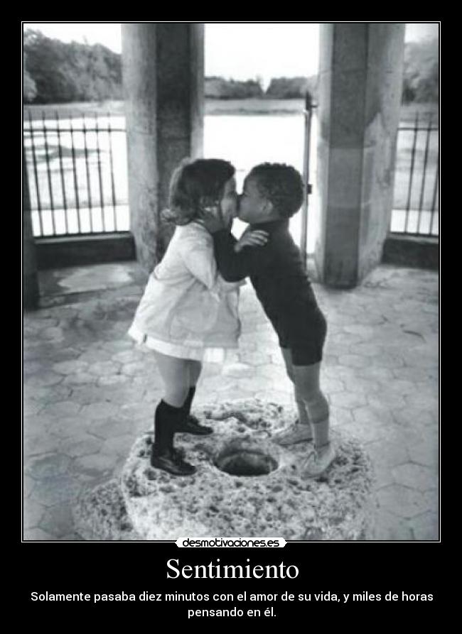 Sentimiento - Solamente pasaba diez minutos con el amor de su vida, y miles de horas
pensando en él.