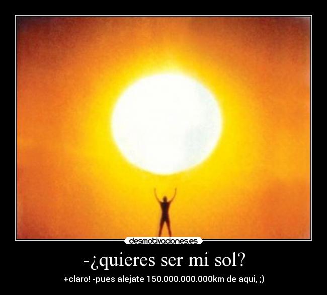 -¿quieres ser mi sol? - +claro! -pues alejate 150.000.000.000km de aqui, ;)