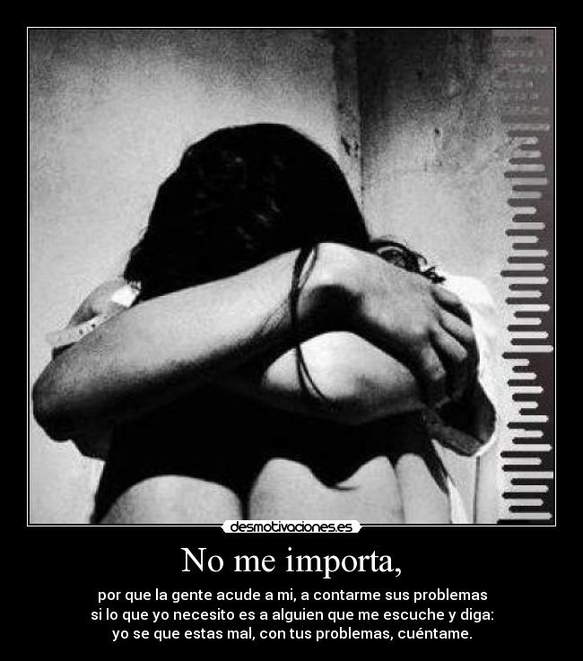 No me importa, - por que la gente acude a mi, a contarme sus problemas
si lo que yo necesito es a alguien que me escuche y diga:
yo se que estas mal, con tus problemas, cuéntame.