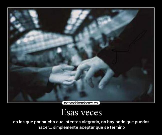 Esas veces - en las que por mucho que intentes alegrarlo, no hay nada que puedas
hacer... simplemente aceptar que se terminó