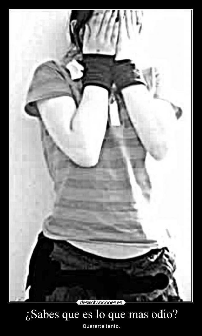 ¿Sabes que es lo que mas odio? - Quererte tanto.