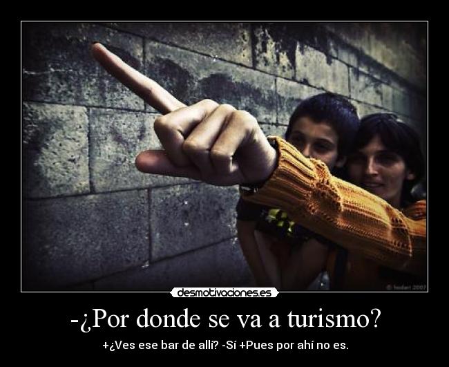 -¿Por donde se va a turismo? - +¿Ves ese bar de allí? -Sí +Pues por ahí no es.