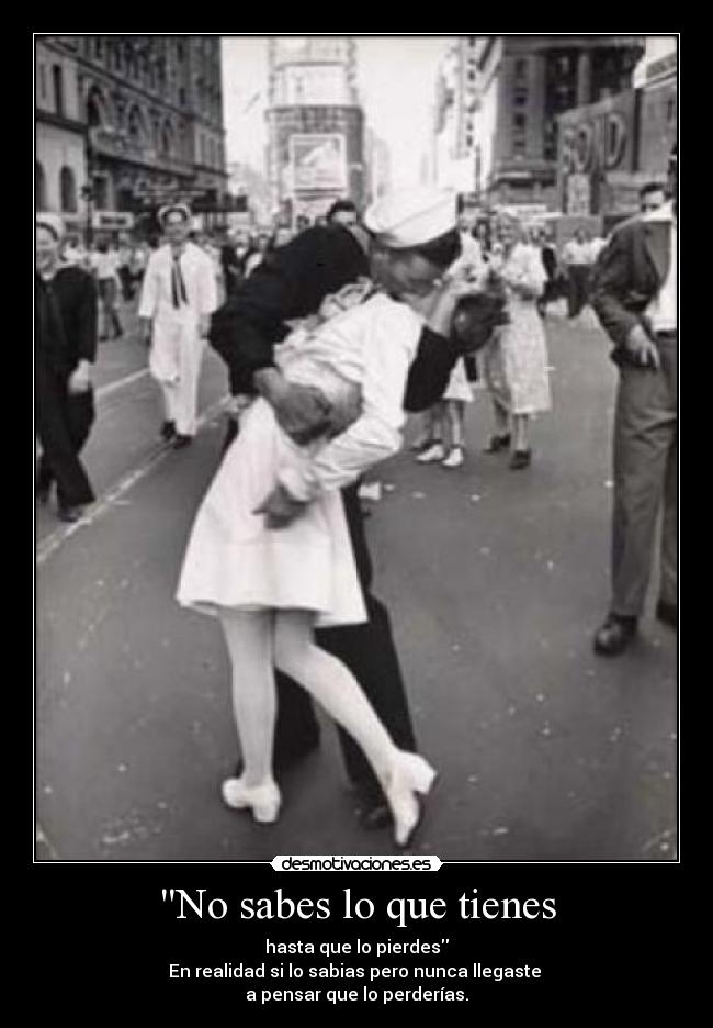 No sabes lo que tienes - hasta que lo pierdes
En realidad si lo sabias pero nunca llegaste 
a pensar que lo perderías.
